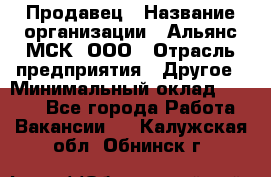 Продавец › Название организации ­ Альянс-МСК, ООО › Отрасль предприятия ­ Другое › Минимальный оклад ­ 5 000 - Все города Работа » Вакансии   . Калужская обл.,Обнинск г.